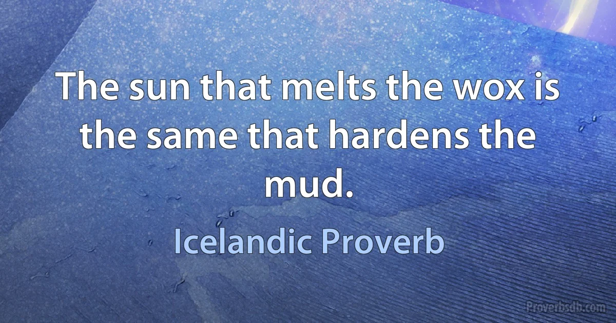 The sun that melts the wox is the same that hardens the mud. (Icelandic Proverb)