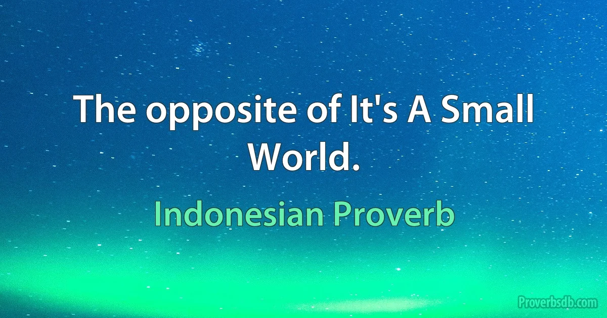 The opposite of It's A Small World. (Indonesian Proverb)