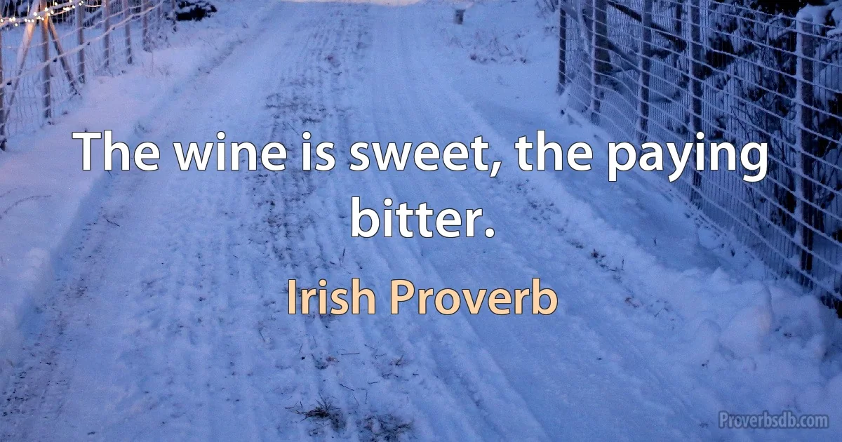 The wine is sweet, the paying bitter. (Irish Proverb)