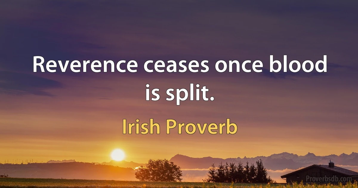 Reverence ceases once blood is split. (Irish Proverb)