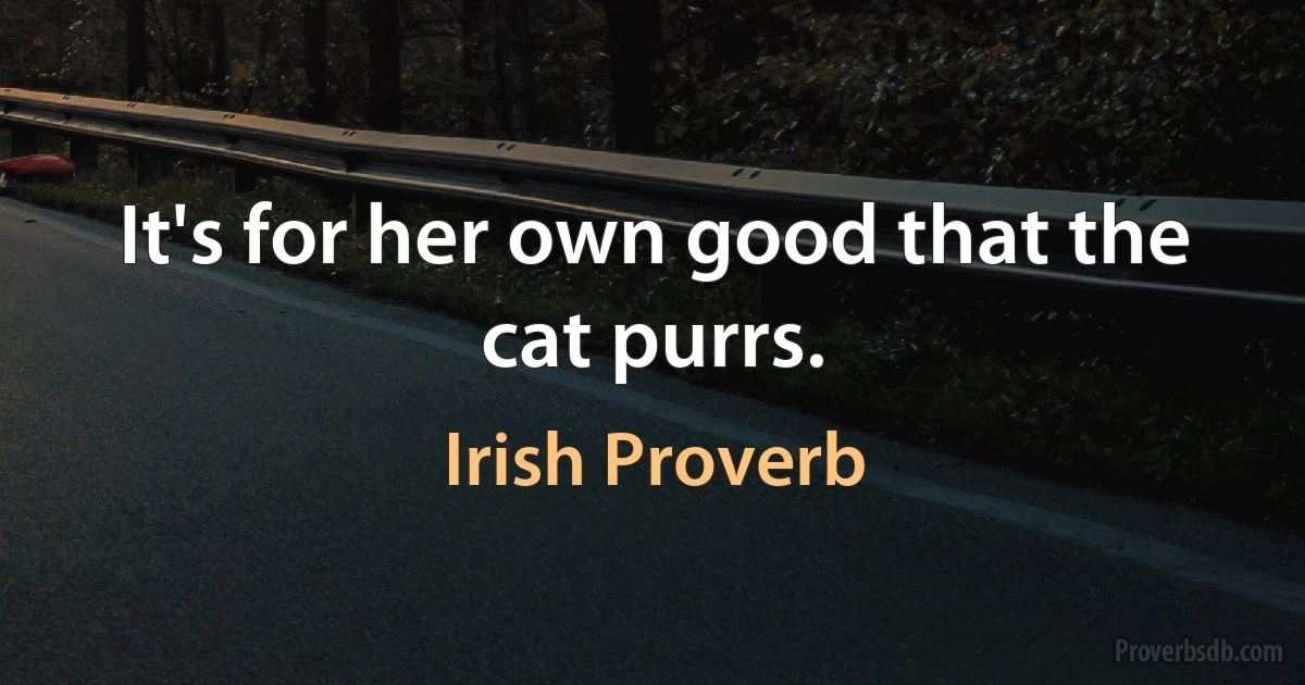 It's for her own good that the cat purrs. (Irish Proverb)