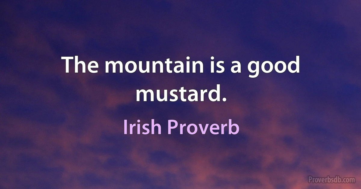 The mountain is a good mustard. (Irish Proverb)