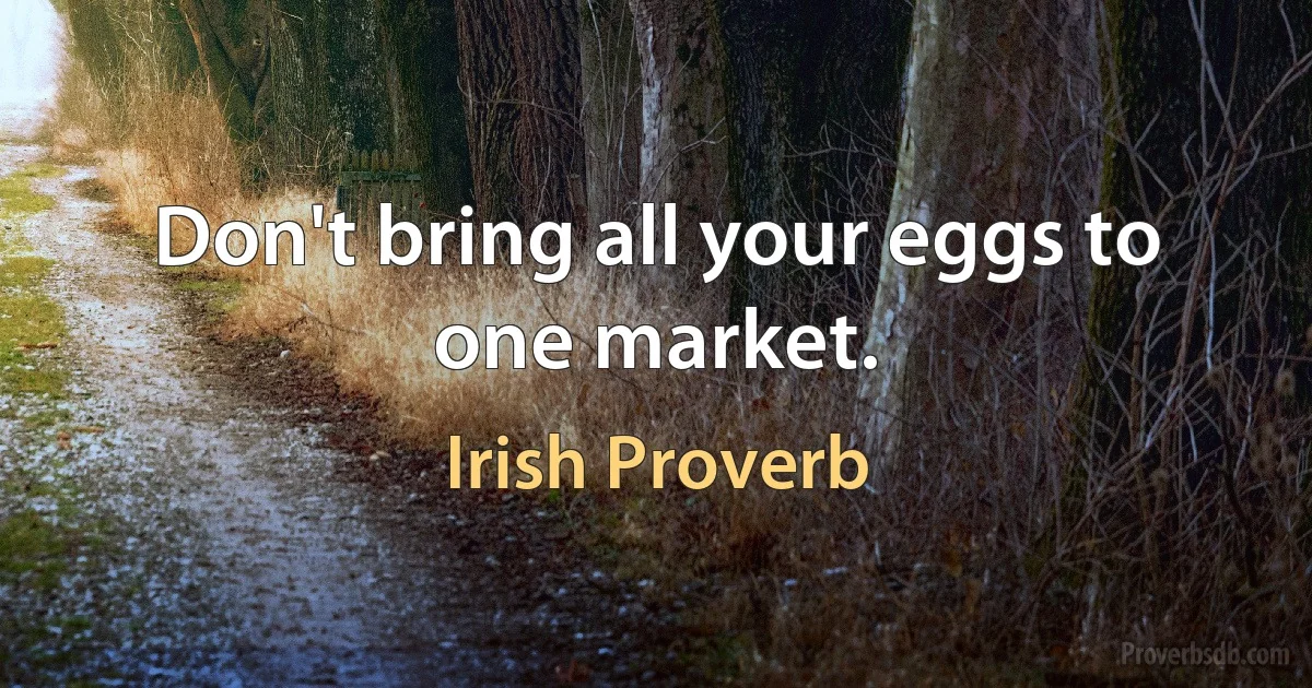 Don't bring all your eggs to one market. (Irish Proverb)