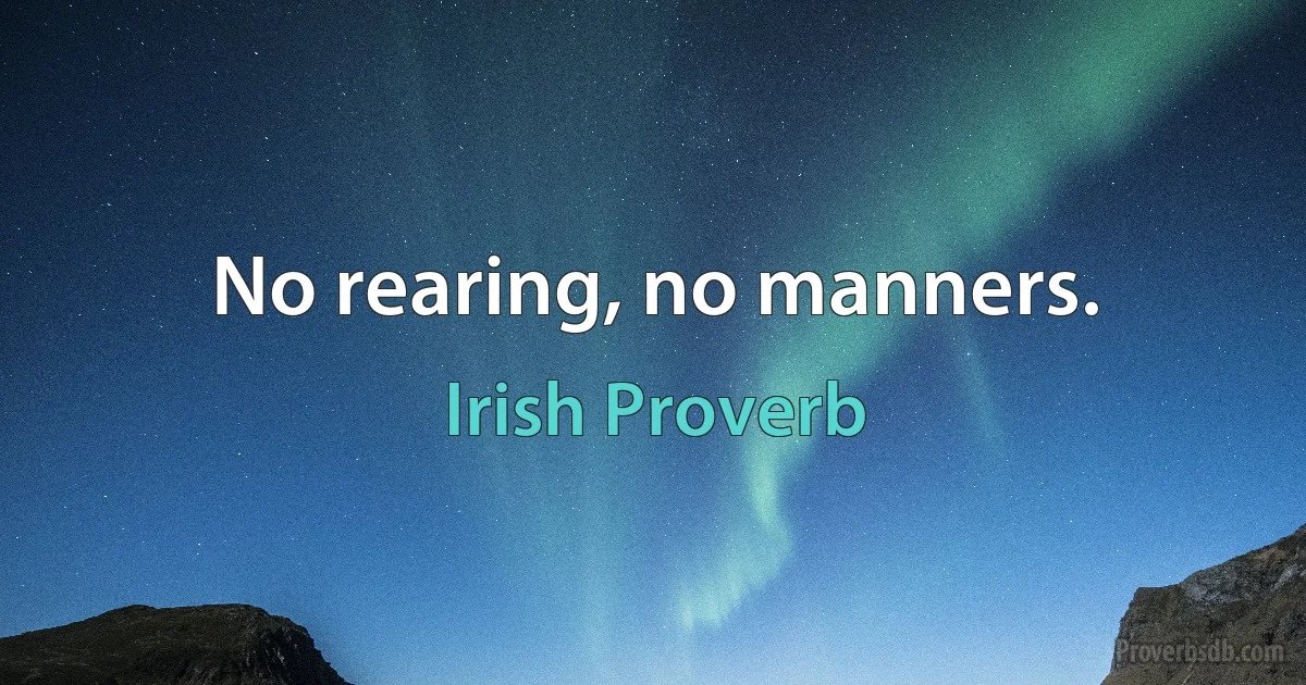 No rearing, no manners. (Irish Proverb)