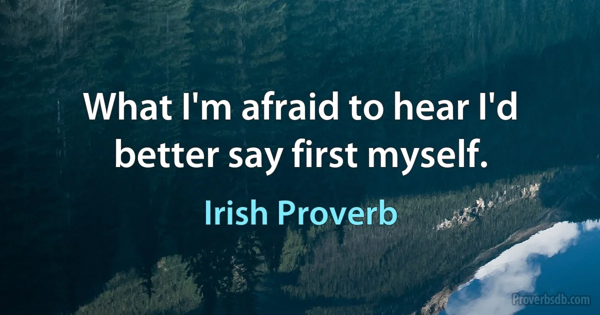 What I'm afraid to hear I'd better say first myself. (Irish Proverb)