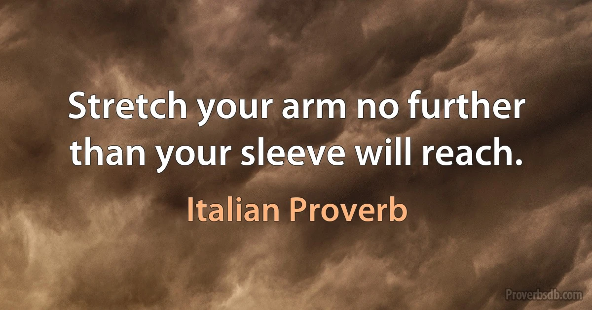 Stretch your arm no further than your sleeve will reach. (Italian Proverb)