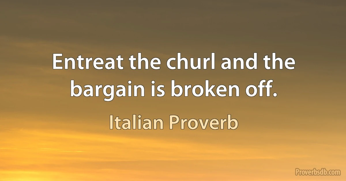 Entreat the churl and the bargain is broken off. (Italian Proverb)