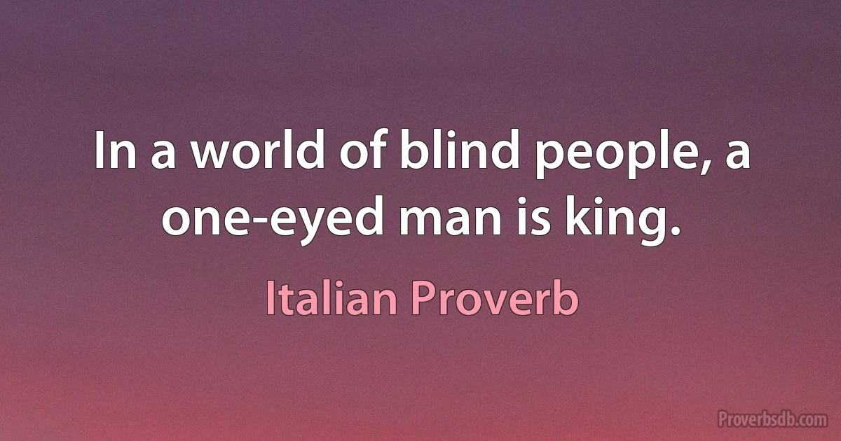 In a world of blind people, a one-eyed man is king. (Italian Proverb)