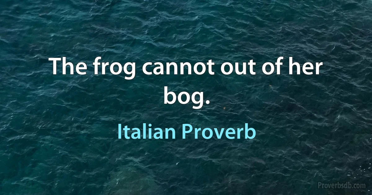 The frog cannot out of her bog. (Italian Proverb)