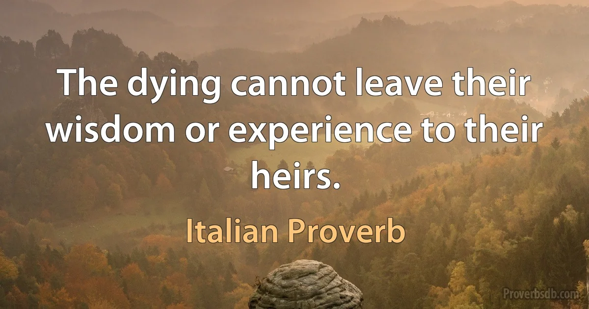 The dying cannot leave their wisdom or experience to their heirs. (Italian Proverb)