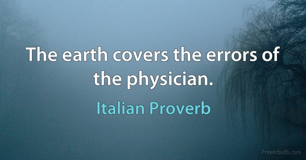 The earth covers the errors of the physician. (Italian Proverb)