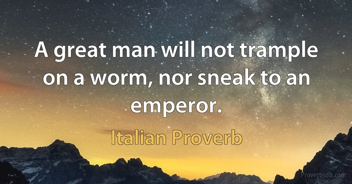 A great man will not trample on a worm, nor sneak to an emperor. (Italian Proverb)