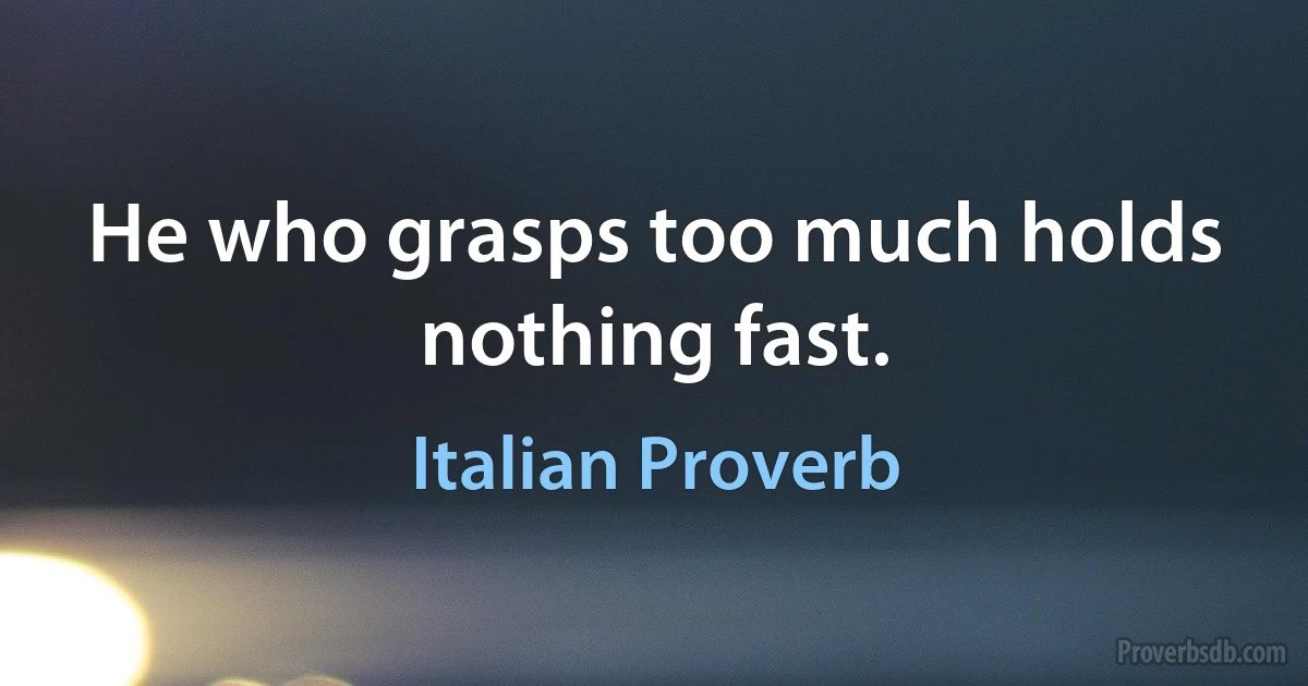 He who grasps too much holds nothing fast. (Italian Proverb)