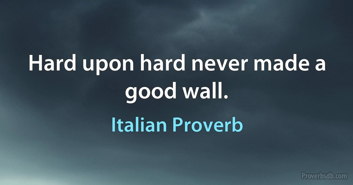 Hard upon hard never made a good wall. (Italian Proverb)