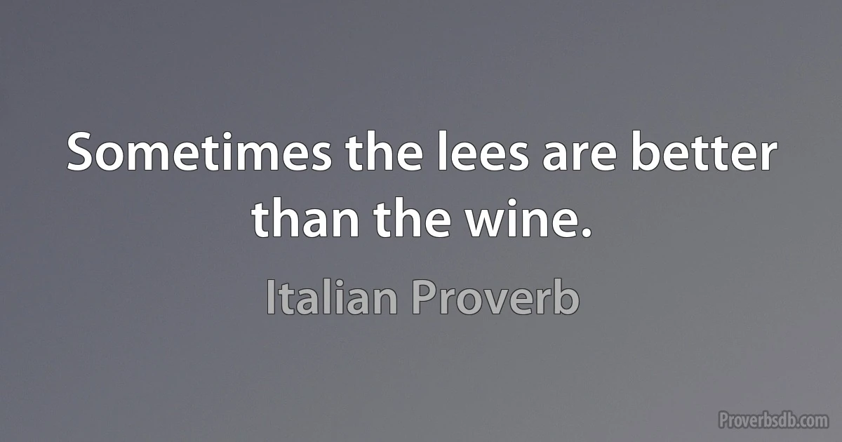 Sometimes the lees are better than the wine. (Italian Proverb)