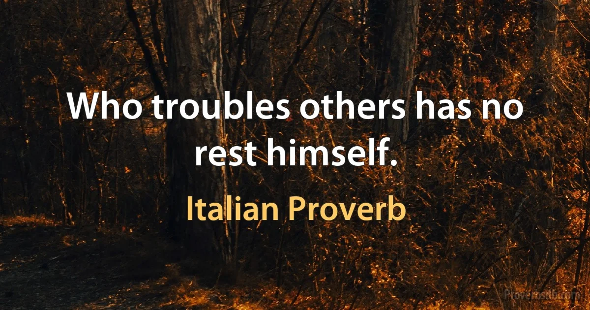 Who troubles others has no rest himself. (Italian Proverb)