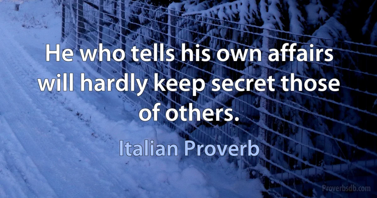 He who tells his own affairs will hardly keep secret those of others. (Italian Proverb)