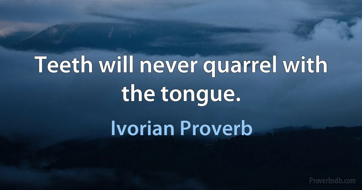 Teeth will never quarrel with the tongue. (Ivorian Proverb)