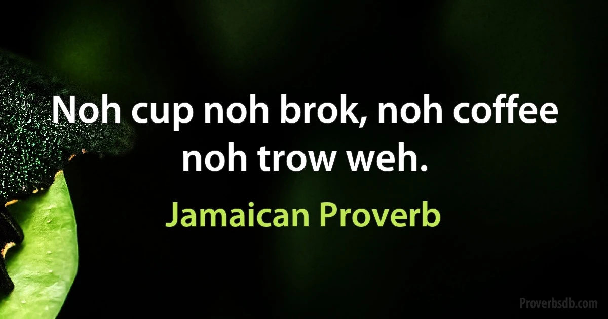 Noh cup noh brok, noh coffee noh trow weh. (Jamaican Proverb)