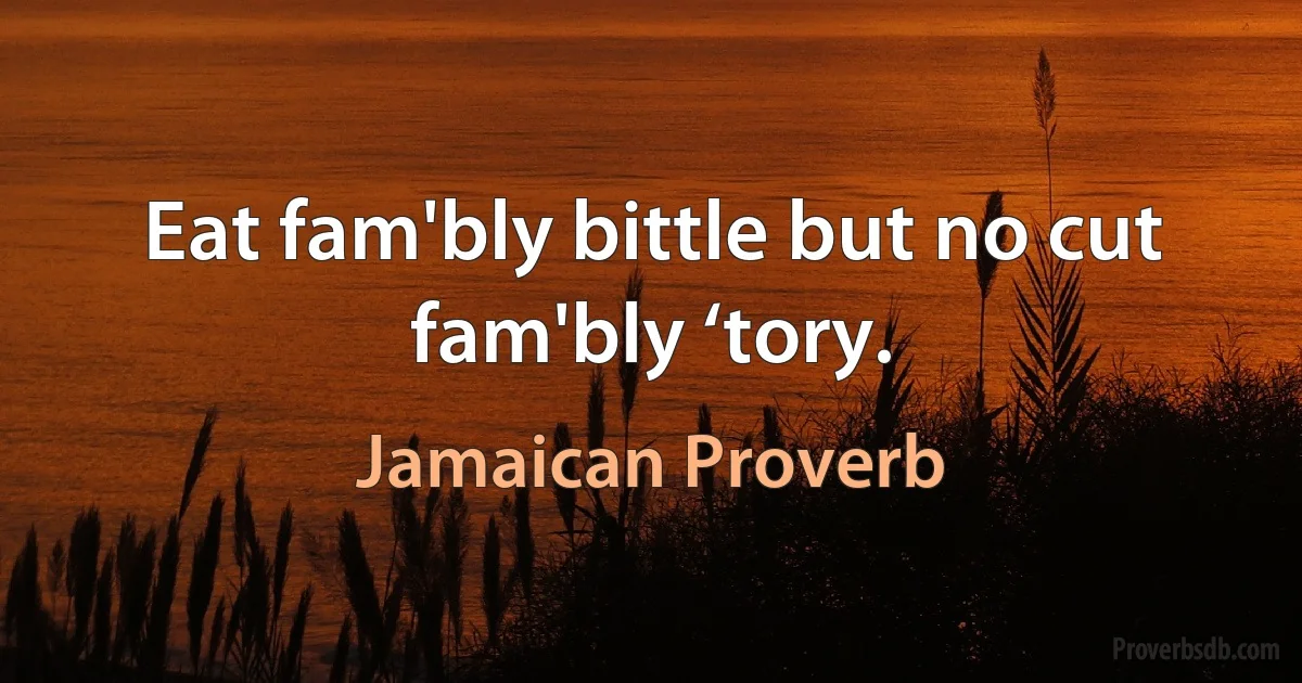 Eat fam'bly bittle but no cut fam'bly ‘tory. (Jamaican Proverb)