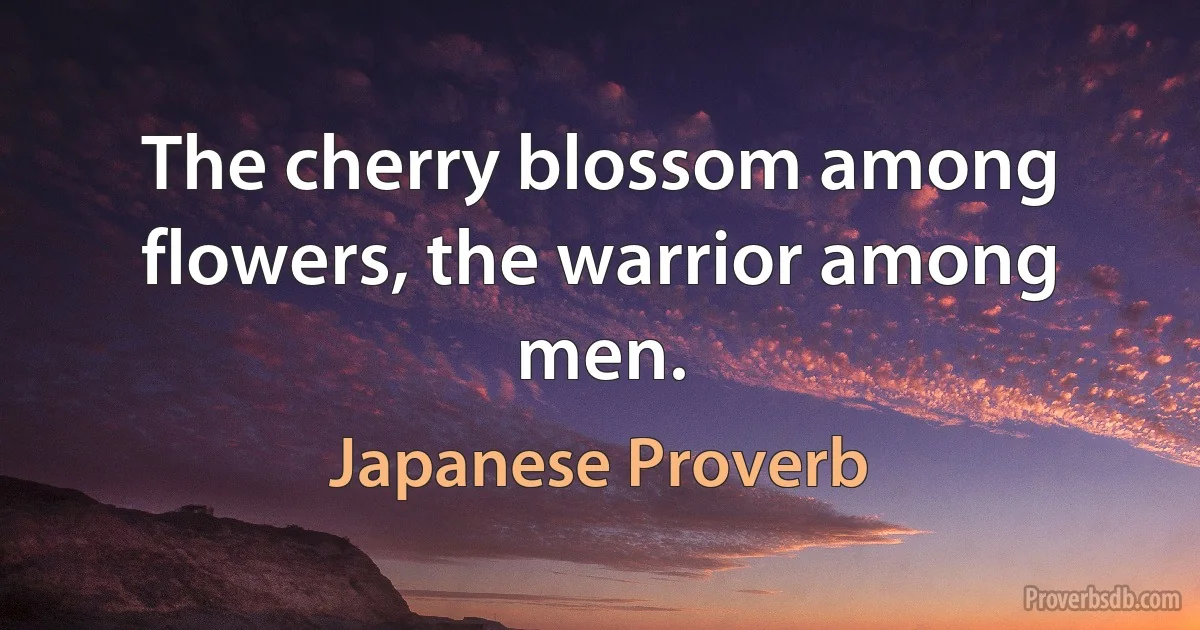 The cherry blossom among flowers, the warrior among men. (Japanese Proverb)