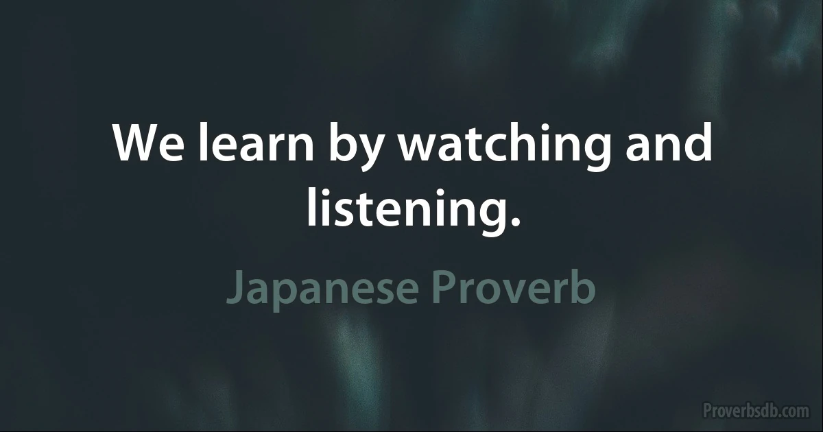 We learn by watching and listening. (Japanese Proverb)