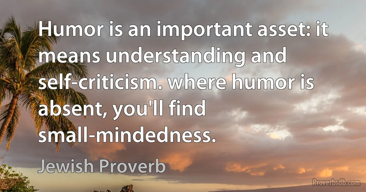 Humor is an important asset: it means understanding and self-criticism. where humor is absent, you'll find small-mindedness. (Jewish Proverb)