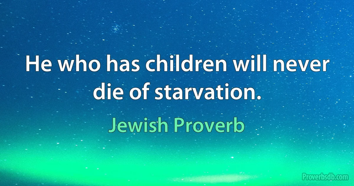 He who has children will never die of starvation. (Jewish Proverb)