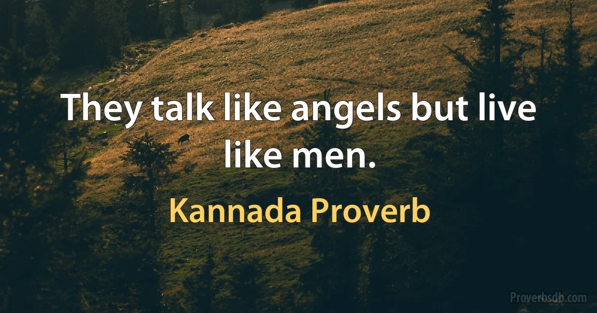 They talk like angels but live like men. (Kannada Proverb)