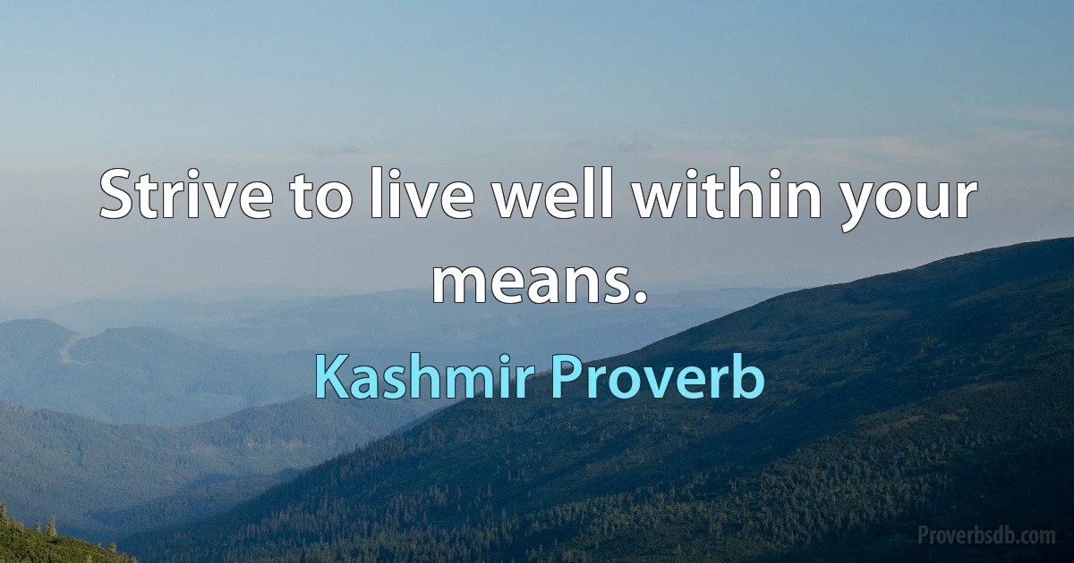 Strive to live well within your means. (Kashmir Proverb)