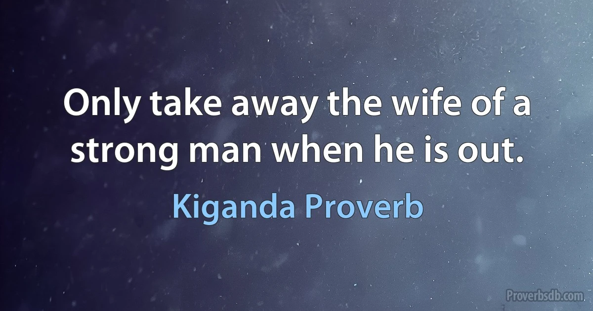 Only take away the wife of a strong man when he is out. (Kiganda Proverb)