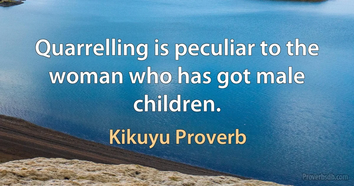 Quarrelling is peculiar to the woman who has got male children. (Kikuyu Proverb)