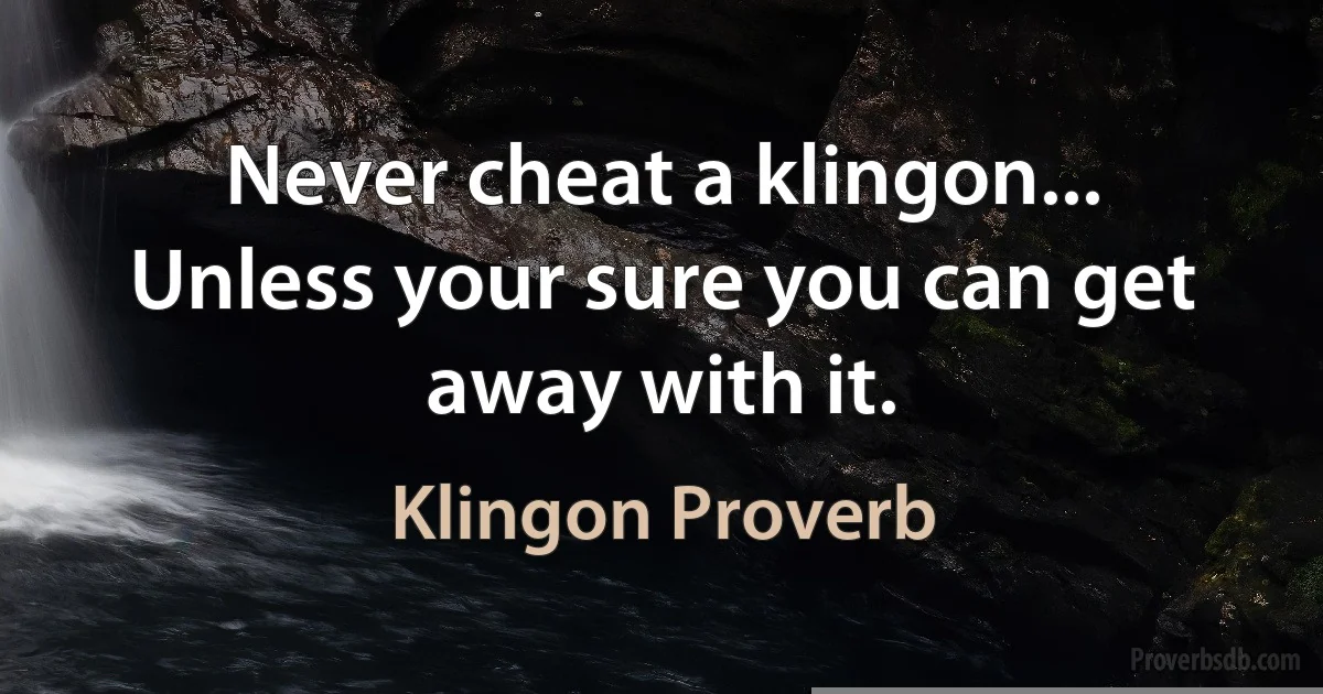 Never cheat a klingon... Unless your sure you can get away with it. (Klingon Proverb)