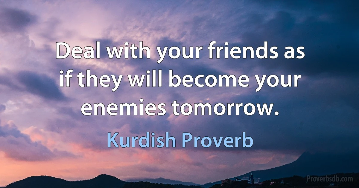 Deal with your friends as if they will become your enemies tomorrow. (Kurdish Proverb)