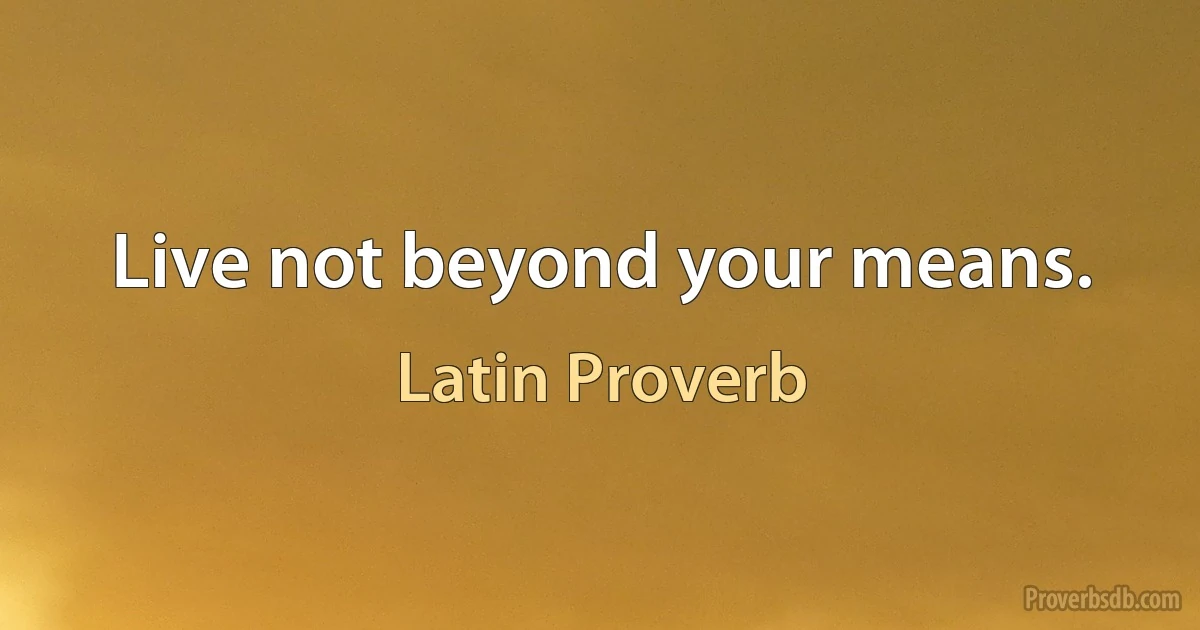 Live not beyond your means. (Latin Proverb)