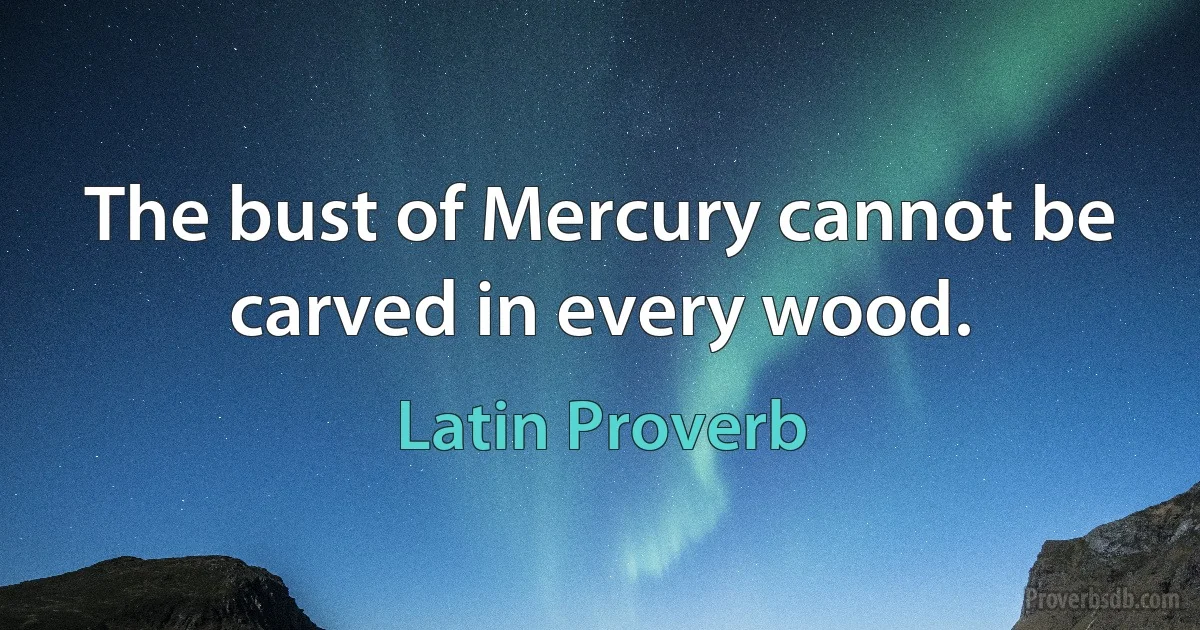 The bust of Mercury cannot be carved in every wood. (Latin Proverb)