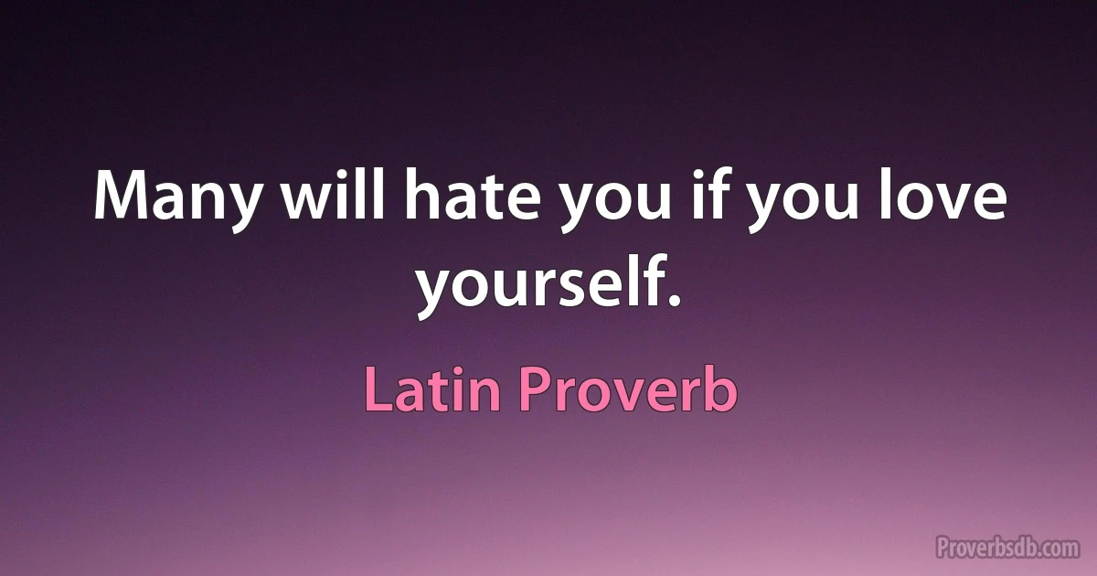 Many will hate you if you love yourself. (Latin Proverb)