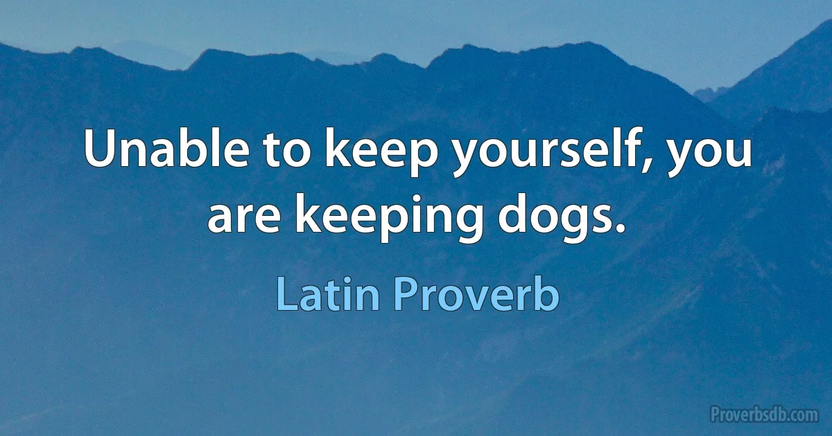 Unable to keep yourself, you are keeping dogs. (Latin Proverb)