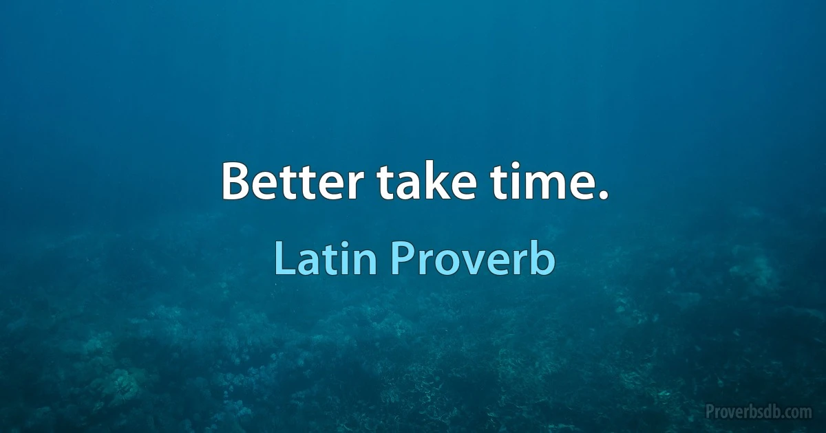 Better take time. (Latin Proverb)