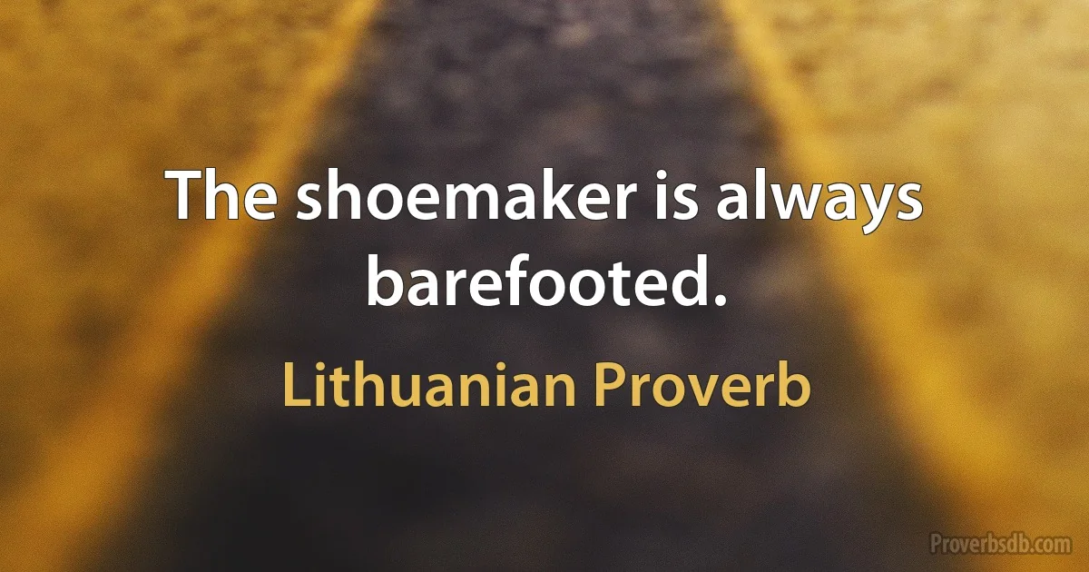 The shoemaker is always barefooted. (Lithuanian Proverb)