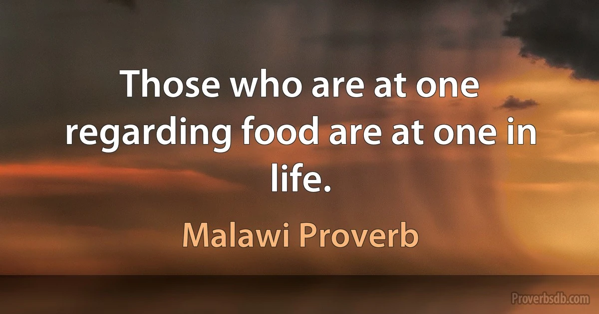 Those who are at one regarding food are at one in life. (Malawi Proverb)