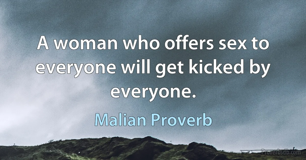 A woman who offers sex to everyone will get kicked by everyone. (Malian Proverb)