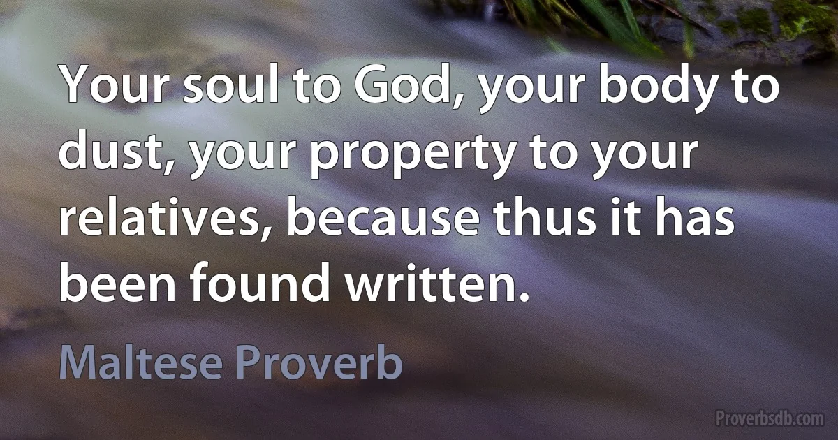 Your soul to God, your body to dust, your property to your relatives, because thus it has been found written. (Maltese Proverb)