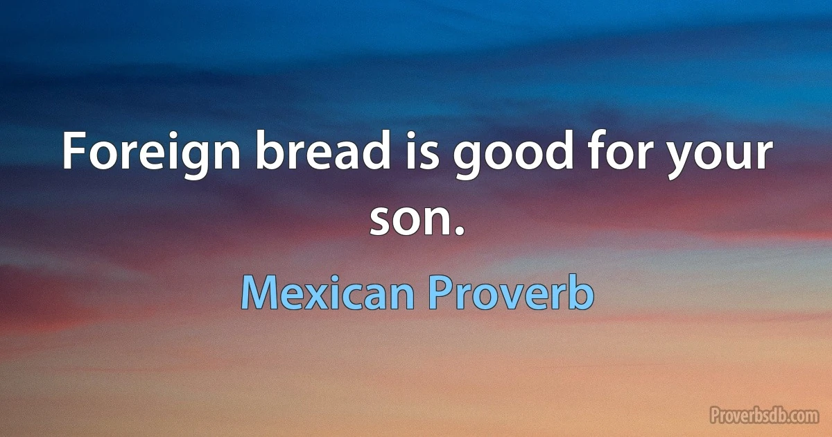 Foreign bread is good for your son. (Mexican Proverb)