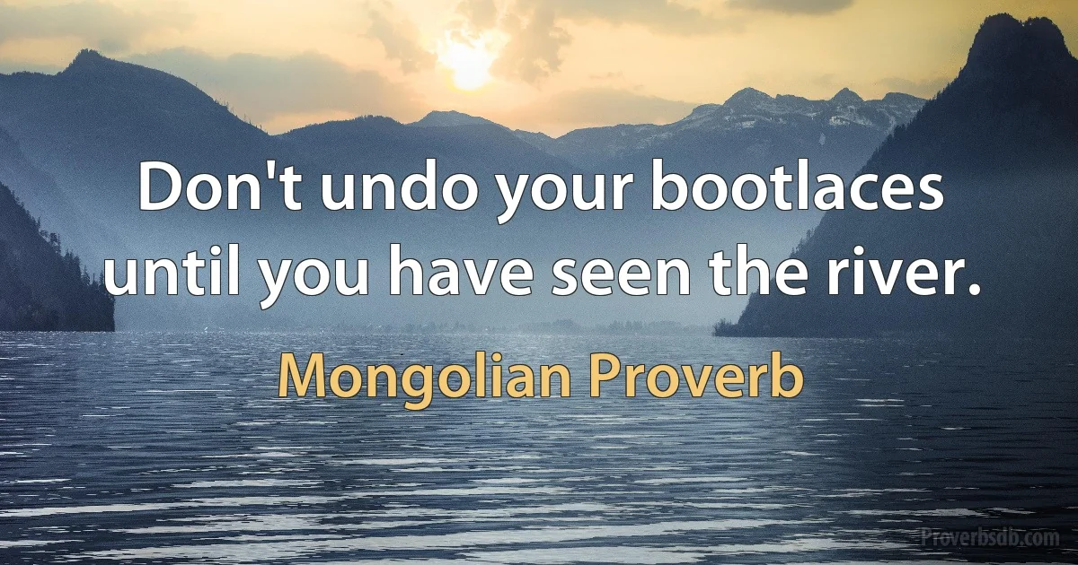 Don't undo your bootlaces until you have seen the river. (Mongolian Proverb)