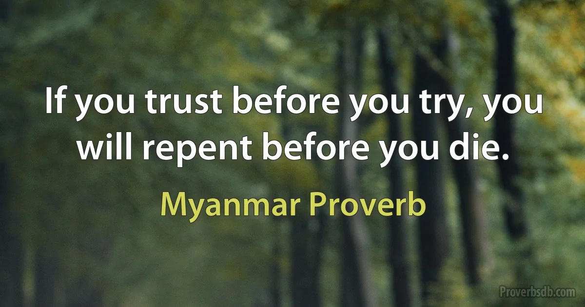 If you trust before you try, you will repent before you die. (Myanmar Proverb)