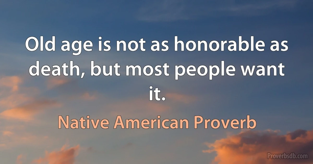 Old age is not as honorable as death, but most people want it. (Native American Proverb)