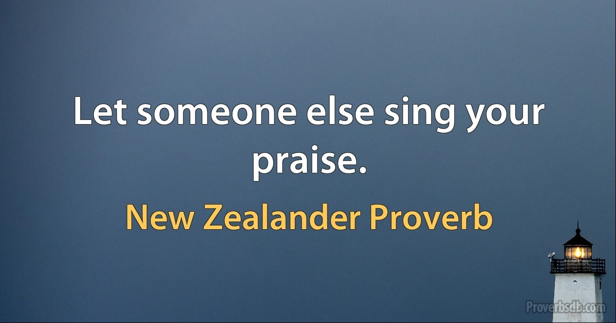 Let someone else sing your praise. (New Zealander Proverb)