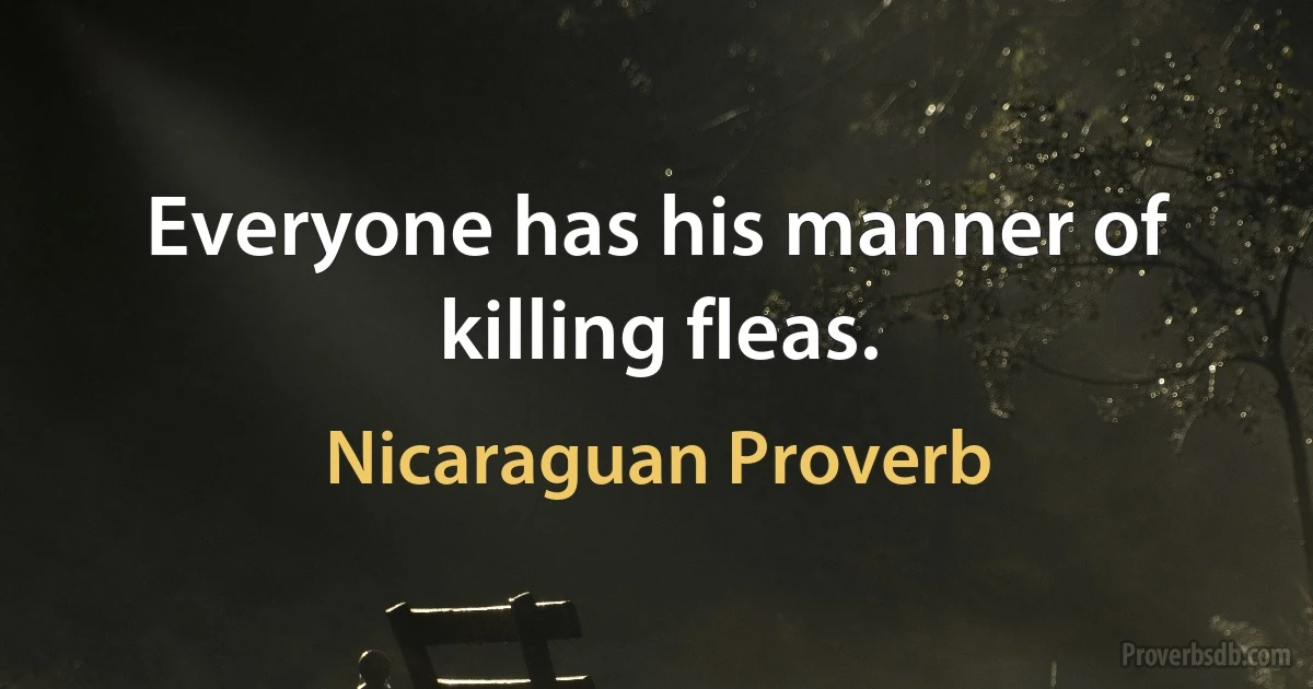 Everyone has his manner of killing fleas. (Nicaraguan Proverb)