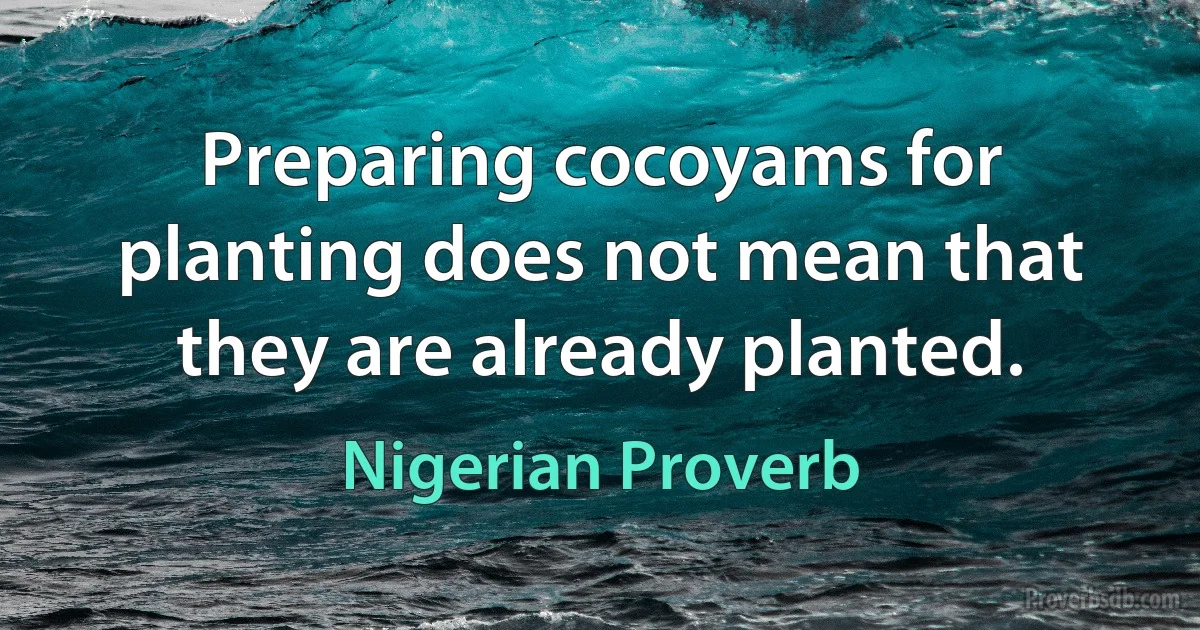 Preparing cocoyams for planting does not mean that they are already planted. (Nigerian Proverb)